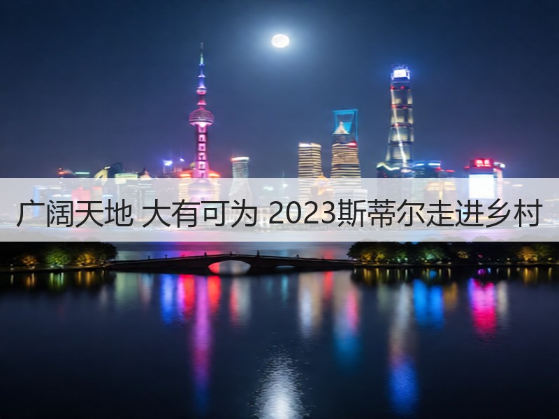 广阔天地 大有可为 2023斯蒂尔走进乡村