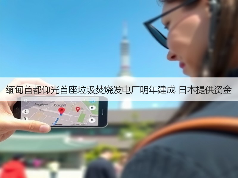缅甸首都仰光首座垃圾焚烧发电厂明年建成 日本提供资金