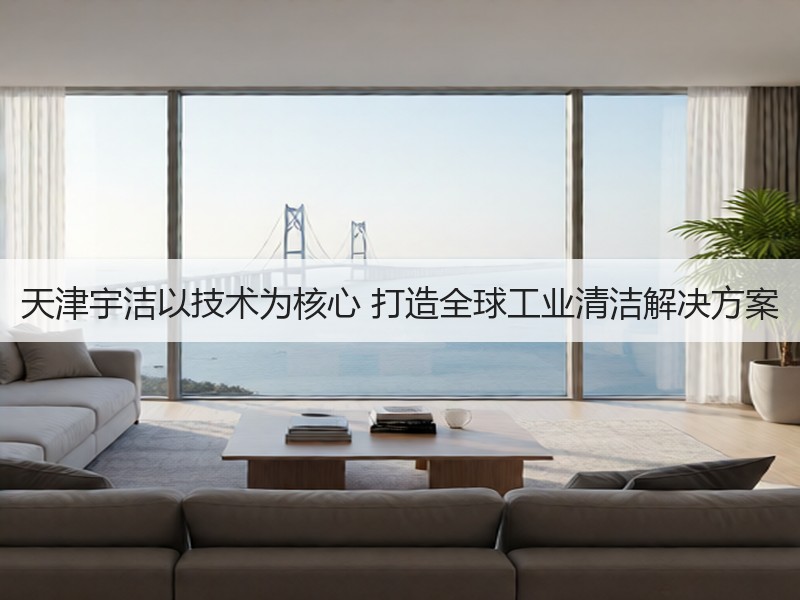 天津宇洁以技术为核心 打造全球工业清洁解决方案