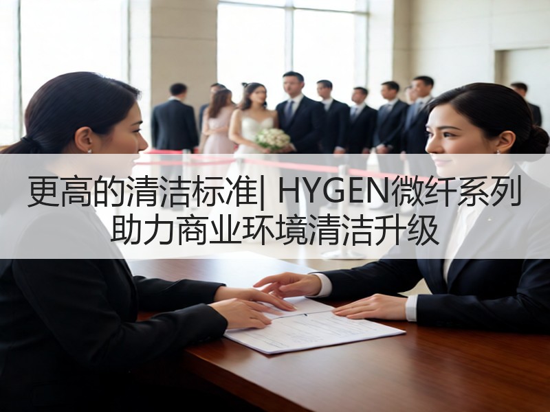 更高的清洁标准| HYGEN微纤系列 助力商业环境清洁升级