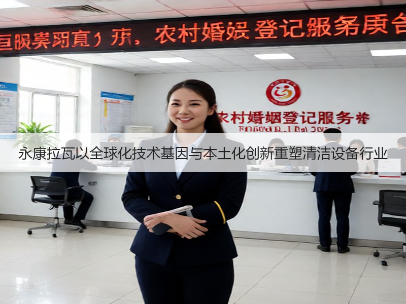 永康拉瓦以全球化技术基因与本土化创新重塑清洁设备行业