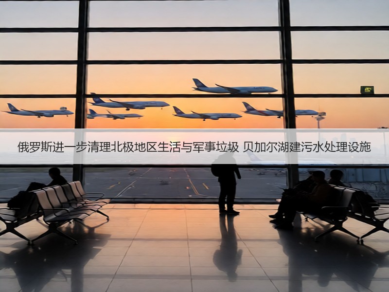 俄罗斯进一步清理北极地区生活与军事垃圾 贝加尔湖建污水处理设施